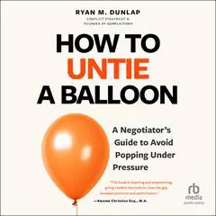 How to Untie a Balloon: A Negotiator's Guide to Avoid Popping Under Pressure Audibook, by Ryan Dunlap