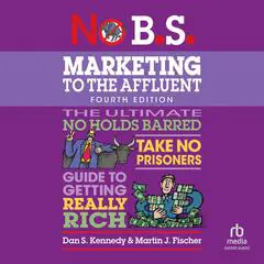 No B.S. Marketing to the Affluent: No Holds Barred, Take No Prisoners, Guide to Getting Really Rich (4th Edition, Revised) Audibook, by Dan S. Kennedy