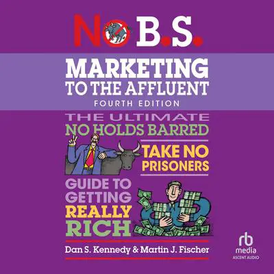 No B.S. Marketing to the Affluent: No Holds Barred, Take No Prisoners, Guide to Getting Really Rich (4th Edition, Revised) Audibook, by Dan S. Kennedy