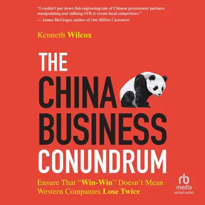 The China Business Conundrum: Ensure That 'Win-Win' Doesn't Mean Western Companies Lose Twice Audibook, by Ken Wilcox