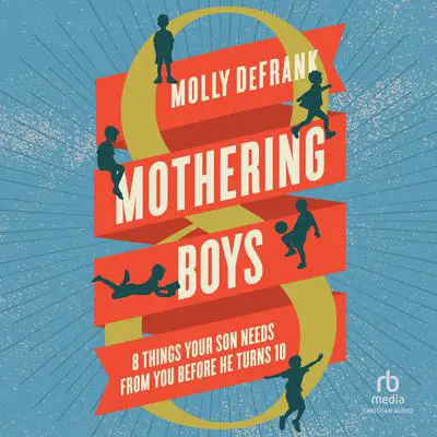 Mothering Boys: 8 Things Your Son Needs from You before He Turns 10 Audibook, by Molly DeFrank