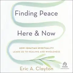 Finding Peace Here and Now: How Ignatian Spirituality Leads Us to Healing and Wholeness Audibook, by Eric A. Clayton