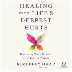 Healing from Life's Deepest Hurts: Reclaiming Your Life After Grief, Loss, or Trauma Audibook, by Kimberly Haar, LPC, LMFT