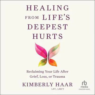Healing from Life's Deepest Hurts: Reclaiming Your Life After Grief, Loss, or Trauma Audibook, by Kimberly Haar, LPC, LMFT