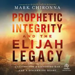 Prophetic Integrity and the Elijah Legacy: Cultivating a Listening Ear and a Discerning Heart Audibook, by Mark Chironna