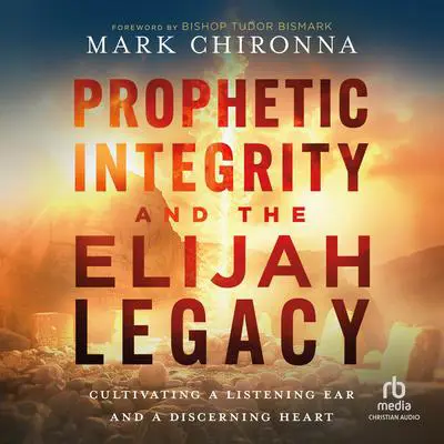 Prophetic Integrity and the Elijah Legacy: Cultivating a Listening Ear and a Discerning Heart Audibook, by Mark Chironna