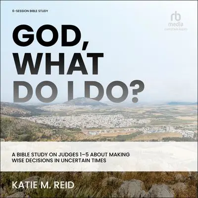 God, What Do I Do?: A Bible Study on Judges 1-5 about Making Wise Decisions in Uncertain Times Audibook, by Katie M. Reid
