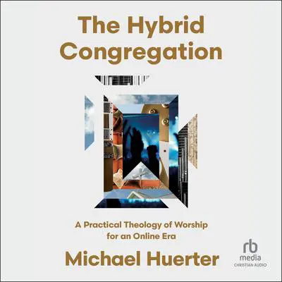 The Hybrid Congregation: A Practical Theology of Worship for an Online Era Audibook, by Michael Huerter