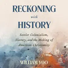Reckoning with History: Settler Colonialism, Slavery, and the Making of American Christianity Audibook, by William Yoo