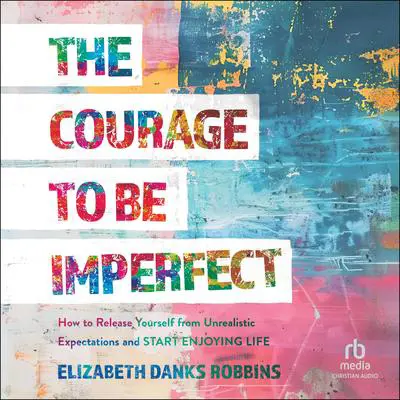 The Courage to Be Imperfect: How to Release Yourself from Unrealistic Expectations and Start Enjoying Life Audibook, by Elizabeth Danks Robbins