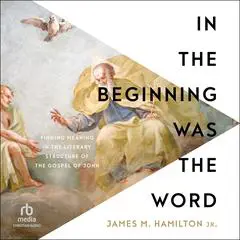 In the Beginning Was the Word: Finding Meaning in the Literary Structure of the Gospel of John Audibook, by James M. Hamilton