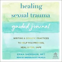 Healing Sexual Trauma Guided Journal: Writing and Somatic Practices to Help You Process, Heal, and Feel Safe Audibook, by Erika Shershun, MFT