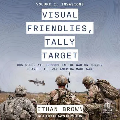 Visual Friendlies, Tally Target: How Close Air Support in the War on Terror Changed the Way America Made War: Volume I: Invasions Audibook, by Ethan Brown