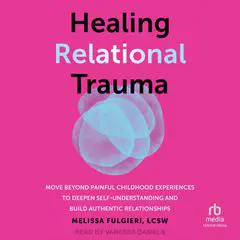 Healing Relational Trauma: Move Beyond Painful Childhood Experiences to Deepen Self-Understanding and Build Authentic Relationships Audibook, by Melissa Fulgieri, LCSW