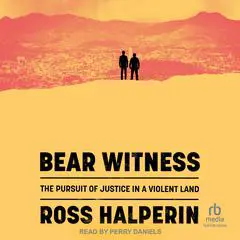 Bear Witness: The Pursuit of Justice in a Violent Land Audibook, by Ross Halperin