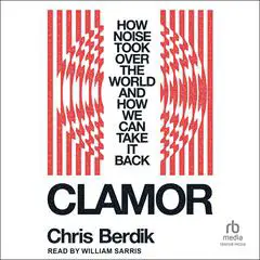 Clamor: How Noise Took Over the World and How We Can Take It Back Audibook, by Chris Berdik
