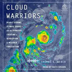 Cloud Warriors: Deadly Storms, Climate Chaos - and the Pioneers Creating a Revolution in Weather Forecasting Audibook, by Thomas E. Weber