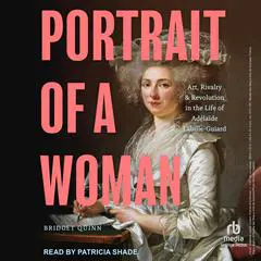 Portrait of a Woman: Art, Rivalry, and Revolution in the Life of Adélaïde Labille-Guiard Audibook, by Bridget Quinn