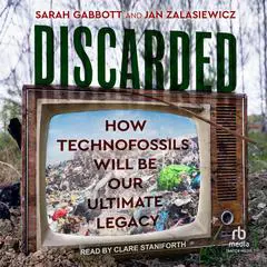 Discarded: How Technofossils Will be Our Ultimate Legacy Audibook, by 