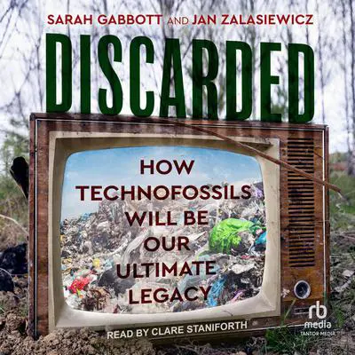 Discarded: How Technofossils Will be Our Ultimate Legacy Audibook, by Sarah Gabbott