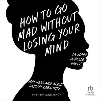 How to Go Mad Without Losing Your Mind: Madness and Black Radical Creativity Audibook, by La Marr Jurelle Bruce
