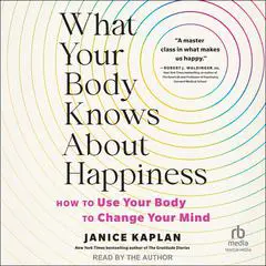 What Your Body Knows About Happiness: How to Use Your Body to Change Your Mind Audibook, by Janice Kaplan