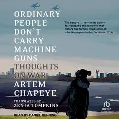 Ordinary People Don't Carry Machine Guns: Thoughts on War Audibook, by Artem Chapeye