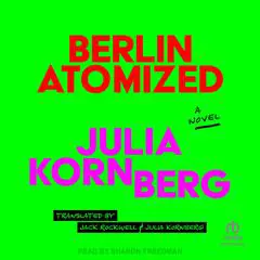 Berlin Atomized: A Novel Audibook, by Julia Kornberg