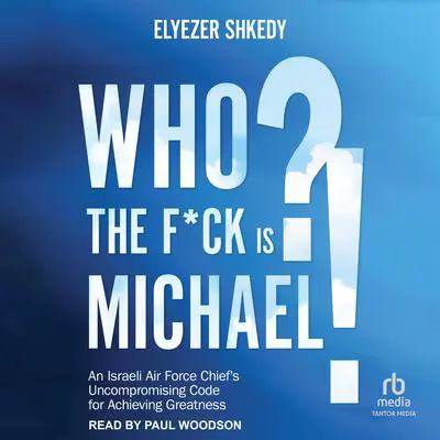Who The F*ck Is Michael: An Israeli Air Force Chief's Uncompromising Code for Achieving Greatness Audibook, by Elyezer Shkedy