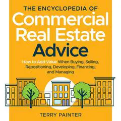 The Encyclopedia of Commercial Real Estate Advice: How to Add Value When Buying, Selling, Repositioning, Developing, Financing, and Managing Audibook, by Terry Painter