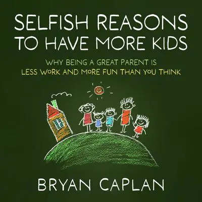 Selfish Reasons to Have More Kids: Why Being a Great Parent is Less Work and More Fun Than You Think Audibook, by Bryan Caplan