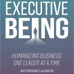 Executive Being: Humanizing Business One Leader at a Time Audibook, by Katherine Lazaruk