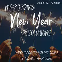 Mastering New Year Resolutions: Your Guide to Making Goals Stick All Year Long Audibook, by Josh D. Grant