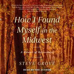 How I Found Myself in the Midwest: A Memoir of Reinvention Audibook, by Steve Grove