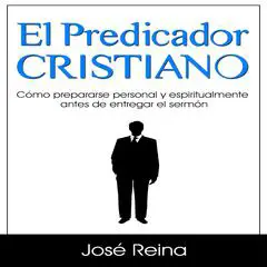 El Predicador Cristiano: Cómo prepararse personal y espiritualmente antes de entregar el sermón Audibook, by José Reina