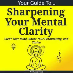 Your Guide To Sharpening Your Mental Clarity: Clear Your Mind, Boost Your Productivity, and Thrive Audibook, by Nathaniel Hart