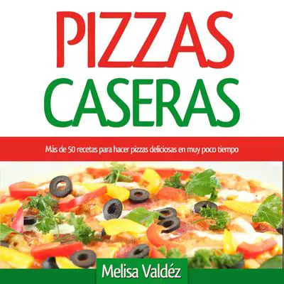 Pizzas Caseras: Más de 50 recetas para hacer pizzas deliciosas en muy poco tiempo Audibook, by Melisa Valdéz