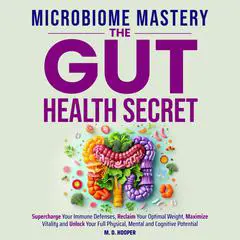 Microbiome Mastery: The Gut Health Secret: Supercharge Your Immune Defenses, Reclaim Your Optimal Weight, Maximize Vitality, and Unlock Your Full Physical, Mental, and Cognitive Potential Audibook, by M. D. Hooper