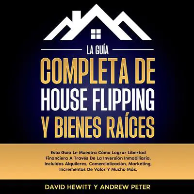 La Guía completa de house flipping y bienes raíces: Esta guía te muestra cómo alcanzar la libertad financiera a través de la inversión inmobiliaria, incluyendo alquileres, comercialización, márketing, incrementos de valor y mucho más Audibook, by Andrew Peter