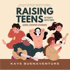 Raising Teens in Today’s World with Gospel-Centered Strategies: Practical Guide for Parenting Today's Teenagers with Faith, Wisdom & Grace. Audibook, by Kaye Buenaventure