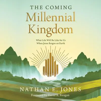 The Coming Millennial Kingdom: What Life Will Be Like for Us When Jesus Reigns on Earth Audibook, by Nathan E. Jones