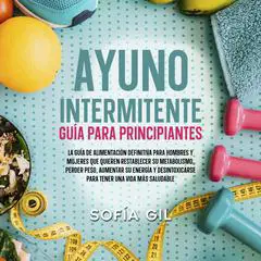 Ayuno intermitente — Guía para principiantes: ¡La guía de alimentación definitiva para hombres y mujeres que quieren restablecer su metabolismo, perder peso, aumentar su energía y desintoxicarse para tener una vida más saludable! Audibook, by Sofía Gil