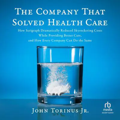 The Company That Solved Healthcare: How Serigraph Dramatically Reduced Skyrocketing Costs While Providing Better Care, and How Every Company Can Do the Same Audibook, by John Torinus