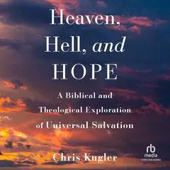 Heaven, Hell, and Hope: A Biblical and Theological Exploration of Universal Salvation Audibook, by Chris Kugler