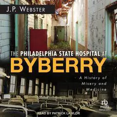 The Philadelphia State Hospital at Byberry: A History of Misery and Medicine Audibook, by J.P. Webster