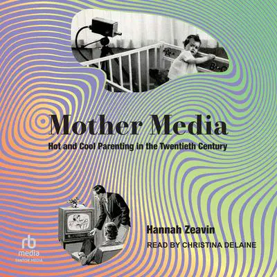Mother Media: Hot and Cool Parenting in the Twentieth Century Audibook, by Hannah Zeavin