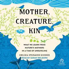 Mother, Creature, Kin: What We Learn from Nature's Mothers in a Time of Unraveling Audibook, by Chelsea Steinauer-Scudder