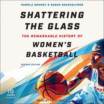 Shattering the Glass: The Remarkable History of Women's Basketball Audibook, by Pamela Grundy