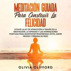 Meditación guiada para construir la felicidad: Utiliza la Ley de la atracción mediante la meditación, la hipnosis y las afirmaciones positivas para manifestar la prosperidad, el éxito, el amor propio y la pérdida de peso. Audibook, by Olivia Clifford