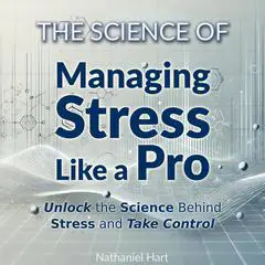 The Science of Managing Stress Like a Pro: Unlock the Science Behind Stress and Take Control Audibook, by Nathaniel Hart